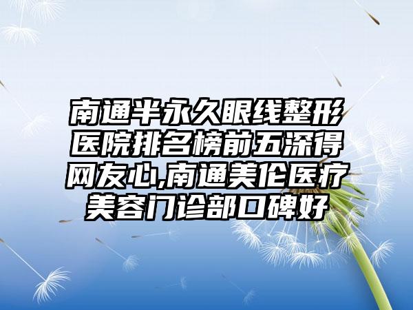 南通半恒久眼线整形医院排名榜前五深得网友心,南通美伦医疗美容门诊部口碑好