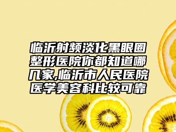 临沂射频淡化黑眼圈整形医院你都知道哪几家,临沂市人民医院医学美容科比较可靠