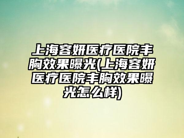 上海容妍医疗医院丰胸成果曝光(上海容妍医疗医院丰胸成果曝光怎么样)