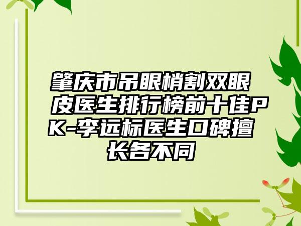 肇庆市吊眼梢割双眼皮医生排行榜前十佳PK-李远标医生口碑擅长各不同