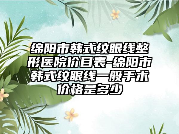 绵阳市韩式纹眼线整形医院价目表-绵阳市韩式纹眼线一般手术价格是多少