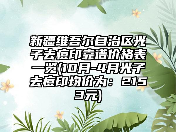 新疆维吾尔自治区光子去痘印靠谱价格表一览(10月-4月光子去痘印均价为：2153元)