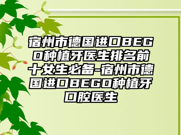 宿州市德国进口BEGO种植牙医生排名前十女生必备-宿州市德国进口BEGO种植牙口腔医生