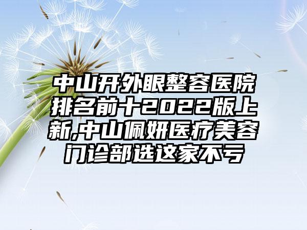 中山开外眼整容医院排名前十2022版上新,中山佩妍医疗美容门诊部选这家不亏