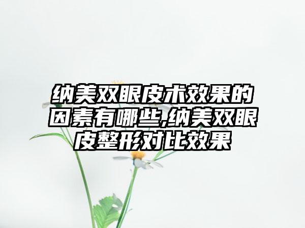 纳美双眼皮术成果的因素有哪些,纳美双眼皮整形对比成果