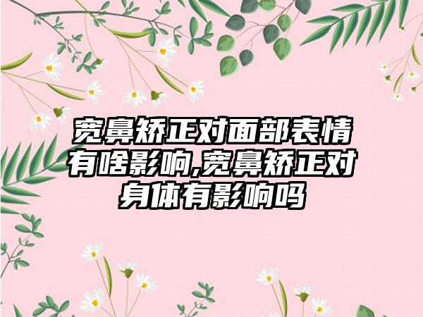 宽鼻矫正对面部表情有啥影响,宽鼻矫正对身体有影响吗