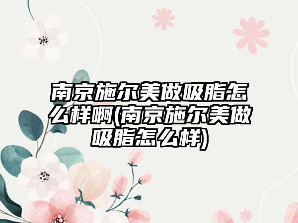 南京施尔美做吸脂怎么样啊(南京施尔美做吸脂怎么样)