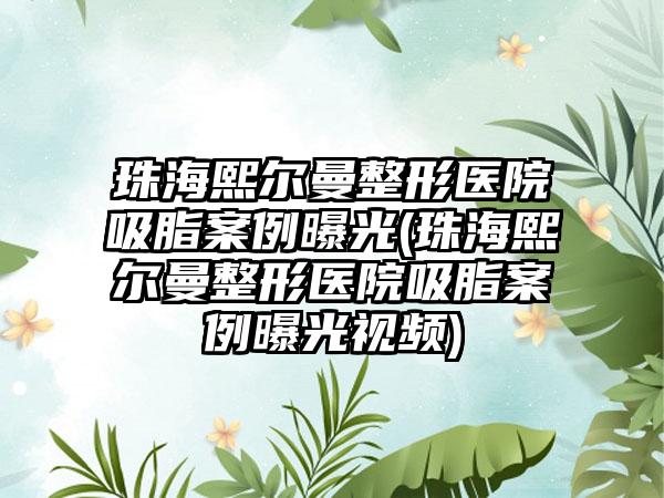 珠海熙尔曼整形医院吸脂实例曝光(珠海熙尔曼整形医院吸脂实例曝光视频)