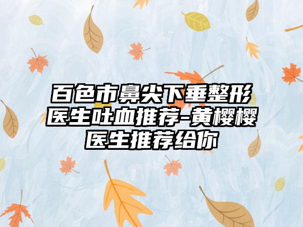 百色市鼻尖下垂整形医生吐血推荐-黄樱樱医生推荐给你