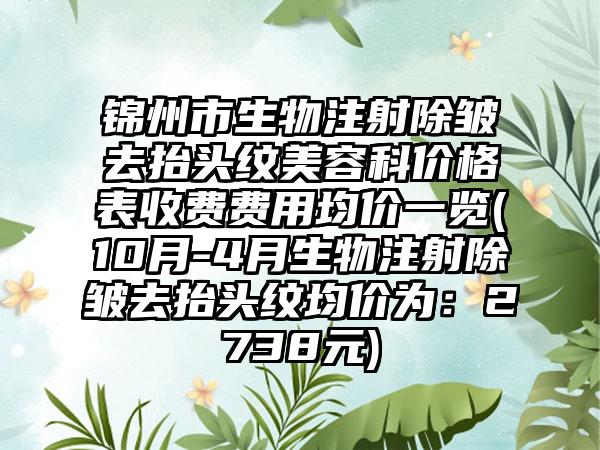 锦州市生物注射除皱去抬头纹美容科价格表收费费用均价一览(10月-4月生物注射除皱去抬头纹均价为：2738元)