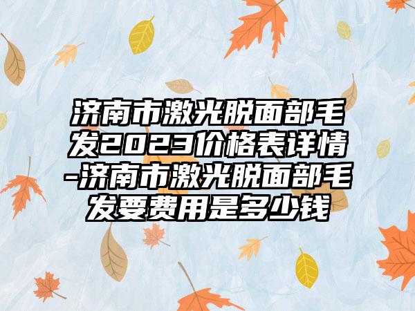 济南市激光脱面部毛发2023价格表详情-济南市激光脱面部毛发要费用是多少钱