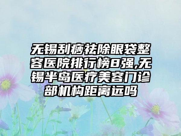 无锡刮痧祛除眼袋整容医院排行榜8强,无锡半岛医疗美容门诊部机构距离远吗