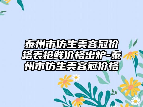 泰州市仿生美容冠价格表抢鲜价格出炉-泰州市仿生美容冠价格