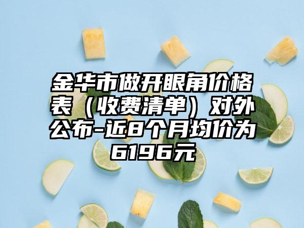 金华市做开眼角价格表（收费清单）对外公布-近8个月均价为6196元