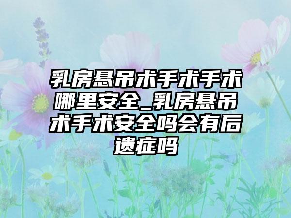 乳房悬吊术手术手术哪里安好_乳房悬吊术手术安好吗会有后遗症吗