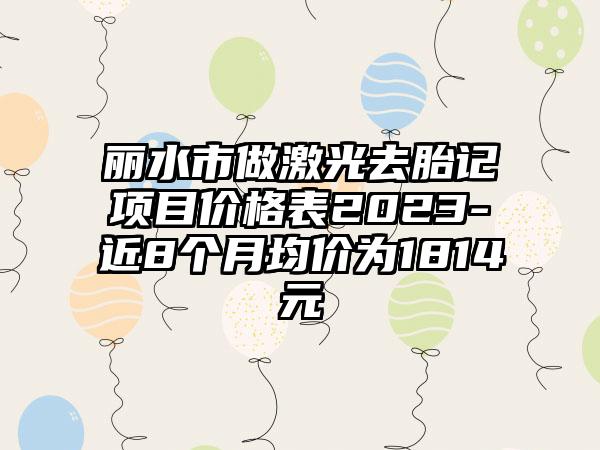 丽水市做激光去胎记项目价格表2023-近8个月均价为1814元