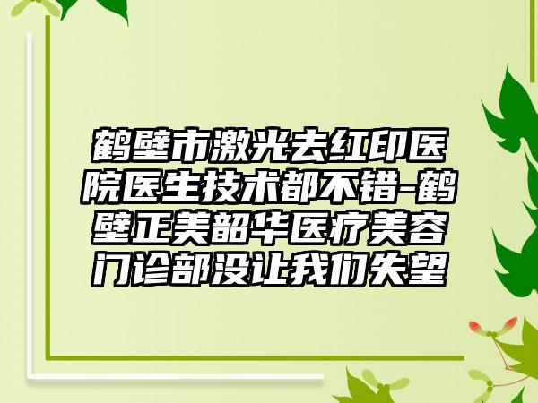 鹤壁市激光去红印医院医生技术都不错-鹤壁正美韶华医疗美容门诊部没让我们失望