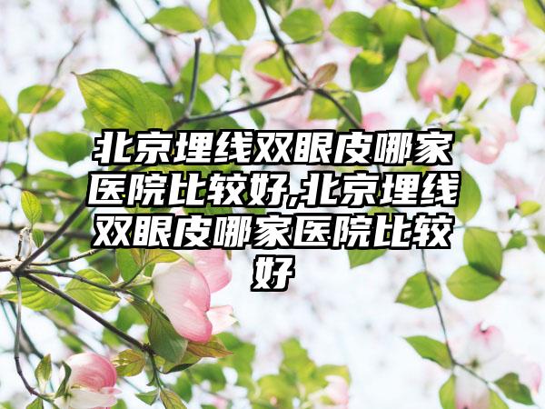 北京埋线双眼皮哪家医院比较好,北京埋线双眼皮哪家医院比较好