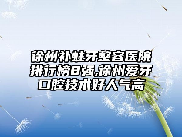 徐州补蛀牙整容医院排行榜8强,徐州爱牙口腔技术好人气高