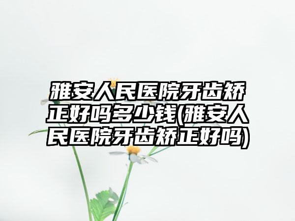 雅安人民医院牙齿矫正好吗多少钱(雅安人民医院牙齿矫正好吗)