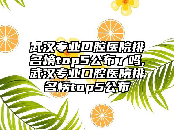 武汉正规口腔医院排名榜top5公布了吗,武汉正规口腔医院排名榜top5公布