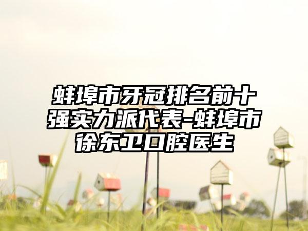 蚌埠市牙冠排名前十强实力派代表-蚌埠市徐东卫口腔医生