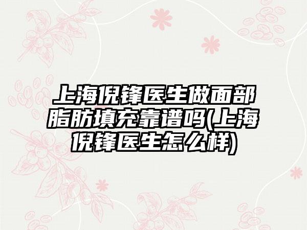 上海倪锋医生做面部脂肪填充靠谱吗(上海倪锋医生怎么样)