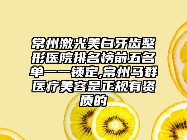 常州激光美白牙齿整形医院排名榜前五名单一一锁定,常州马群医疗美容是正规有资质的