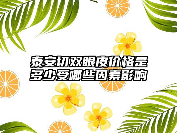 泰安切双眼皮价格是多少受哪些因素影响