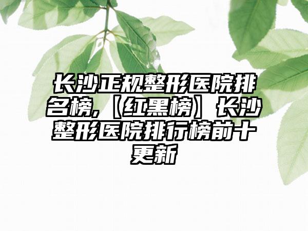 长沙正规整形医院排名榜,【红黑榜】长沙整形医院排行榜前十更新