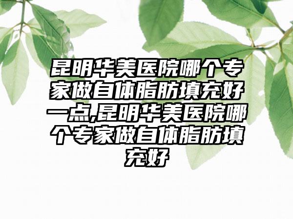 昆明华美医院哪个骨干医生做自体脂肪填充好一点,昆明华美医院哪个骨干医生做自体脂肪填充好