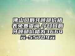 佛山口唇牙颌部价格表免费查询,今日口唇牙颌部