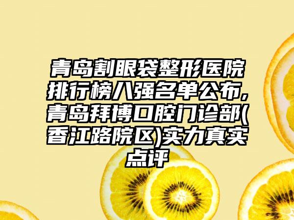 青岛割眼袋整形医院排行榜八强名单公布,青岛拜博口腔门诊部(香江路院区)实力真实点评