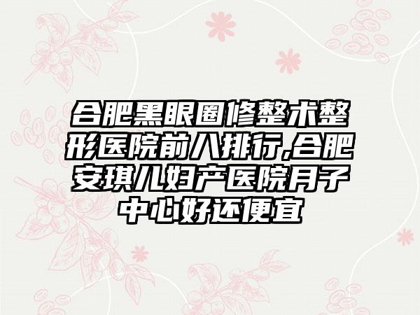 合肥黑眼圈修整术整形医院前八排行,合肥安琪儿妇产医院月子中心好还便宜