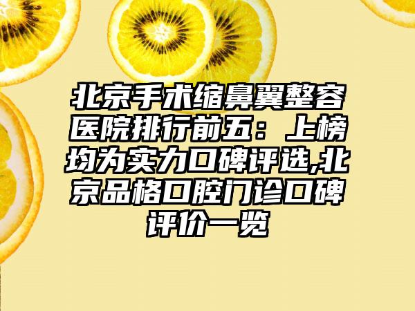 北京手术缩鼻翼整容医院排行前五：上榜均为实力口碑评选,北京品格口腔门诊口碑评价一览