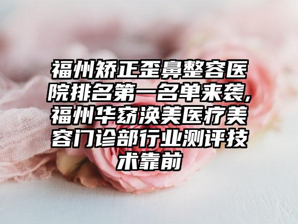 福州矫正歪鼻整容医院排名第一名单来袭,福州华窈涣美医疗美容门诊部行业测评技术靠前