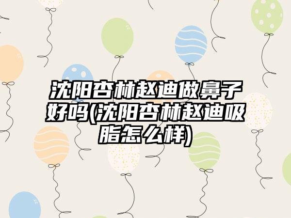 沈阳杏林赵迪做鼻子好吗(沈阳杏林赵迪吸脂怎么样)