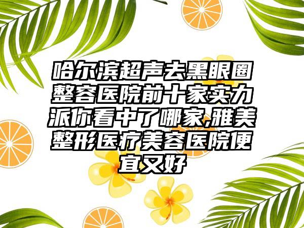 哈尔滨超声去黑眼圈整容医院前十家实力派你看中了哪家,雅美整形医疗美容医院便宜又好