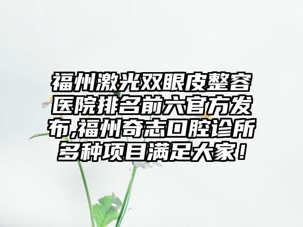 福州激光双眼皮整容医院排名前六官方发布,福州奇志口腔诊所多种项目满足大家！