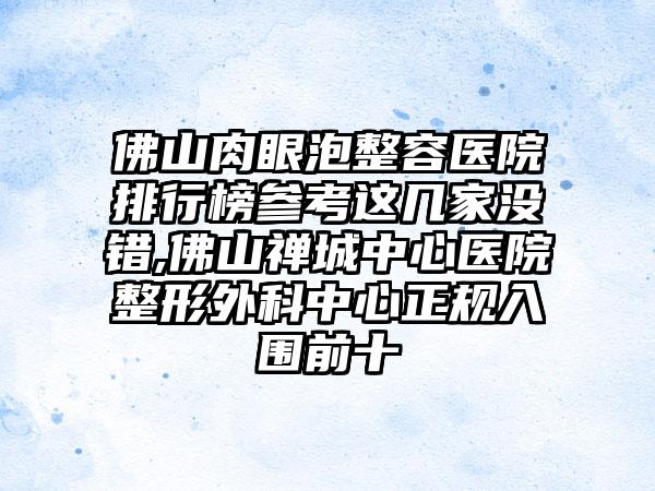 佛山肉眼泡整容医院排行榜参考这几家没错,佛山禅城中心医院整形外科中心正规入围前十