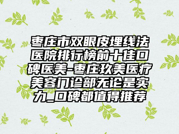 枣庄市双眼皮埋线法医院排行榜前十佳口碑医美-枣庄玖美医疗美容门诊部无论是实力_口碑都值得推荐