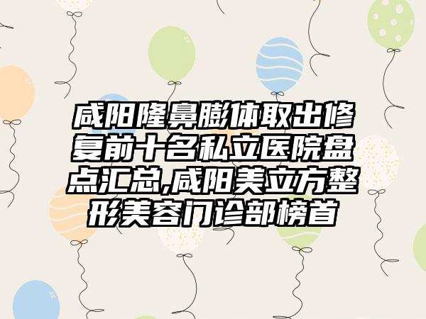 咸阳隆鼻膨体取出修复前十名私立医院盘点汇总,咸阳美立方整形美容门诊部榜首