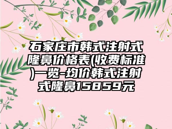 石家庄市韩式注射式隆鼻价格表(收费标准)一览-均价韩式注射式隆鼻15859元