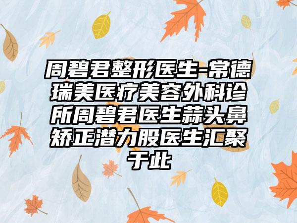 周碧君整形医生-常德瑞美医疗美容外科诊所周碧君医生蒜头鼻矫正潜力股医生汇聚于此