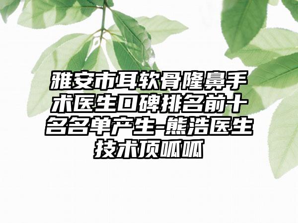 雅安市耳软骨隆鼻手术医生口碑排名前十名名单产生-熊浩医生技术顶呱呱