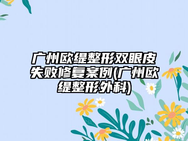 广州欧缇整形双眼皮失败修复实例(广州欧缇整形外科)