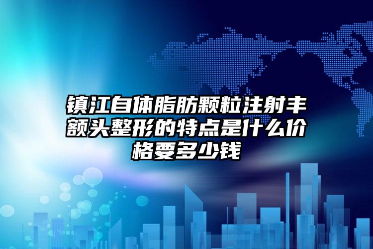 镇江自体脂肪颗粒注射丰额头整形的特点是什么价格要多少钱