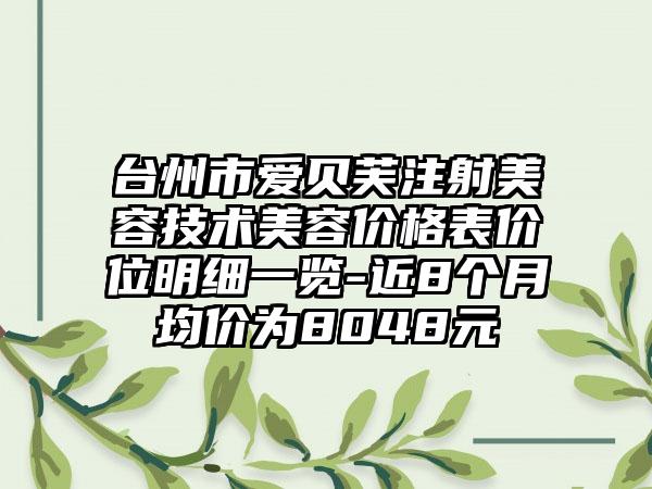 台州市爱贝芙注射美容技术美容价格表价位明细一览-近8个月均价为8048元