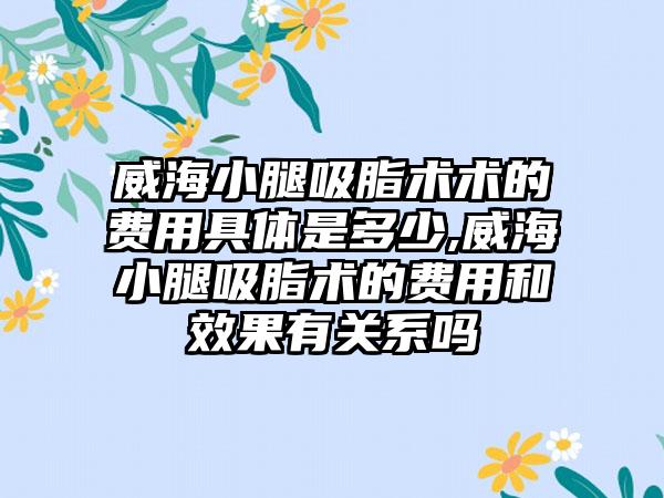 威海小腿吸脂术术的费用具体是多少,威海小腿吸脂术的费用和成果有关系吗