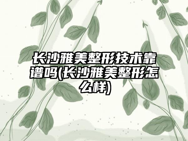 长沙雅美整形技术靠谱吗(长沙雅美整形怎么样)